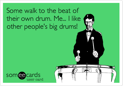 Some walk to the beat of
their own drum. Me... I like
other people's big drums!