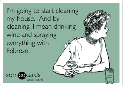 I'm going to start cleaning
my house.  And by
cleaning, I mean drinking
wine and spraying
everything with
Febreze.