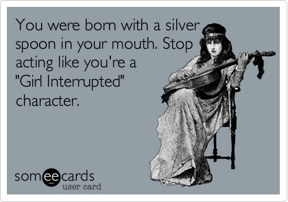 You were born with a silver
spoon in your mouth. Stop
acting like you're a
"Girl Interrupted"
character.