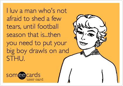 I luv a man who's not
afraid to shed a few
tears, until football
season that is...then
you need to put your 
big boy drawls on and
STHU. 