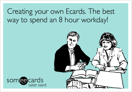 Creating your own Ecards. The best way to spend an 8 hour workday!