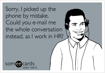 Sorry, I picked up the
phone by mistake. 
Could you e-mail me
the whole conversation
instead, as I work in HR?

