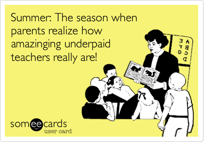 Summer: The season when
parents realize how
amazinging underpaid
teachers really are!  