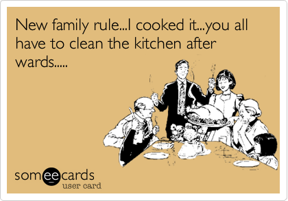 New family rule...I cooked it...you all have to clean the kitchen after wards.....