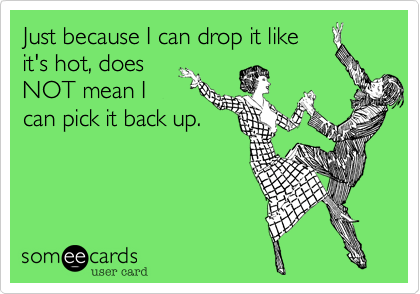 Just because I can drop it like
it's hot, does
NOT mean I
can pick it back up.