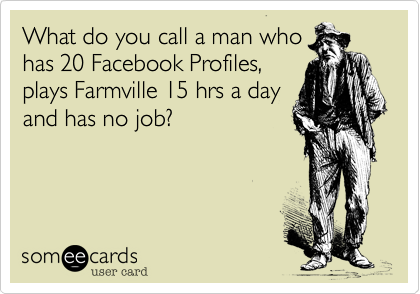 What do you call a man who 
has 20 Facebook Profiles,
plays Farmville 15 hrs a day
and has no job?