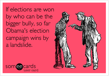 If elections are won
by who can be the
bigger bully, so far
Obama's election
campaign wins by
a landslide.