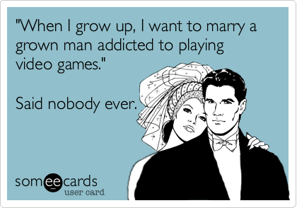 "When I grow up, I want to marry a grown man addicted to playing video games."

Said nobody ever.