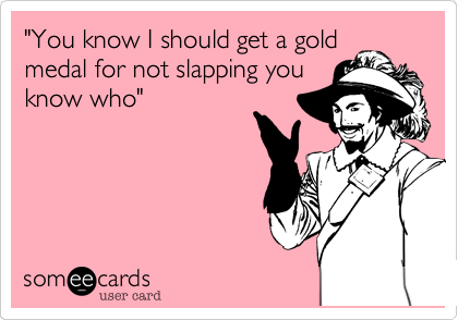 "You know I should get a gold
medal for not slapping you
know who"