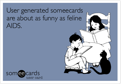 User generated someecards
are about as funny as feline
AIDS.