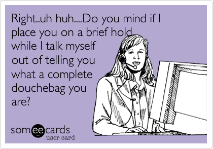 Right..uh huh....Do you mind if I place you on a brief hold
while I talk myself
out of telling you 
what a complete
douchebag you
are?
