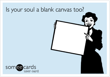 Is your soul a blank canvas too?