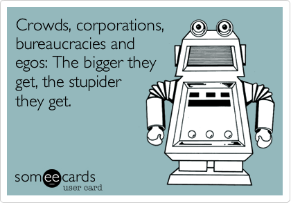 Crowds, corporations,
bureaucracies and
egos: The bigger they
get, the stupider
they get.   