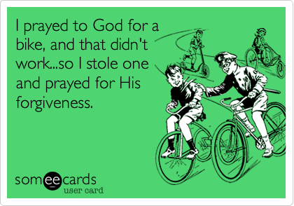 I prayed to God for a
bike, and that didn't
work...so I stole one
and prayed for His
forgiveness.