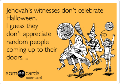 Jehovah's witnesses don't celebrate Halloween. 
I guess they
don't appreciate
random people
coming up to their
doors.....