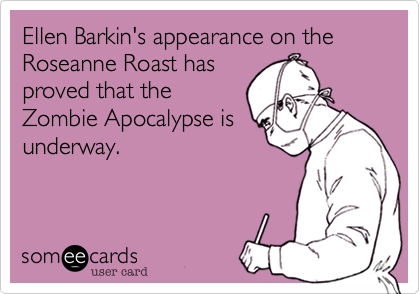 Ellen Barkin's appearance on the Roseanne Roast has
proved that the
Zombie Apocalypse is
underway.