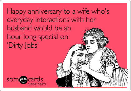 Happy anniversary to a wife who's everyday interactions with her husband would be an
hour long special on
'Dirty Jobs'