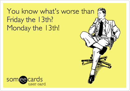You know what's worse than
Friday the 13th? 
Monday the 13th!