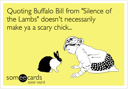 Quoting Buffalo Bill from "Silence of the Lambs" doesn't necessarily make ya a scary chick...