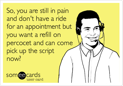 So, you are still in pain
and don't have a ride
for an appointment but
you want a refill on
percocet and can come
pick up the script
now?