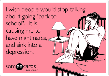 I wish people would stop talking
about going "back to
school".  It is
causing me to
have nightmares,
and sink into a
depression.