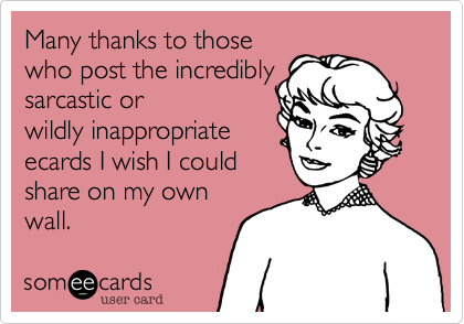 Many thanks to those
who post the incredibly
sarcastic or
wildly inappropriate
ecards I wish I could
share on my own
wall. 