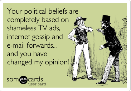Your political beliefs are
completely based on 
shameless TV ads,
internet gossip and
e-mail forwards...
and you have
changed my opinion!