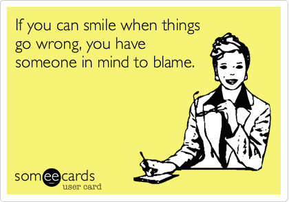 If you can smile when things
go wrong, you have
someone in mind to blame.