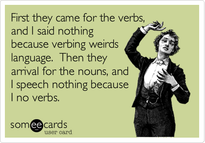 First they came for the verbs, 
and I said nothing 
because verbing weirds
language.  Then they 
arrival for the nouns, and
I speech nothing because
I no verbs. 