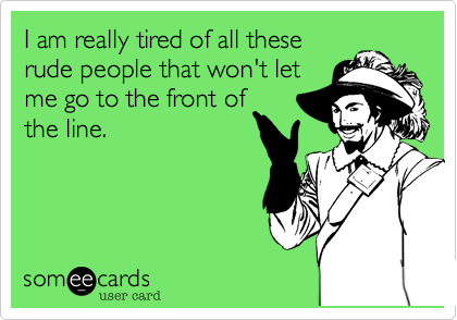 I am really tired of all these
rude people that won't let
me go to the front of
the line.