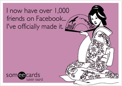 I now have over 1,000
friends on Facebook...
I've officially made it.