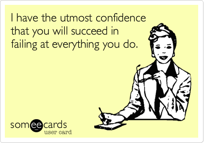 I have the utmost confidence
that you will succeed in
failing at everything you do.