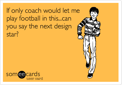 If only coach would let me
play football in this...can
you say the next design
star?