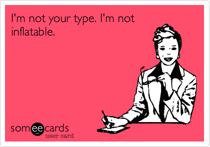 I'm not your type. I'm not
inflatable.