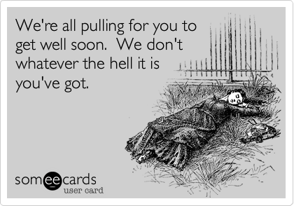 We're all pulling for you to
get well soon.  We don't
whatever the hell it is
you've got.