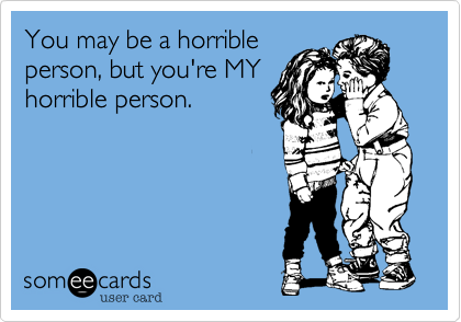 You may be a horrible
person, but you're MY
horrible person.