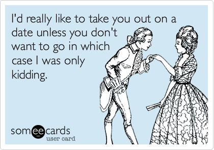I'd really like to take you out on a
date unless you don't
want to go in which
case I was only
kidding.
