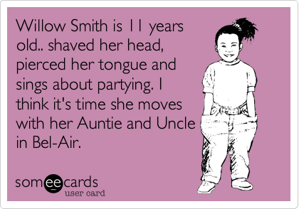 Willow Smith is 11 years
old.. shaved her head,
pierced her tongue and
sings about partying. I
think it's time she moves
with her Auntie and Uncle
in Bel-Air.