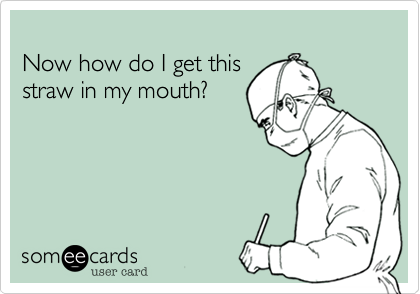 
Now how do I get this 
straw in my mouth?