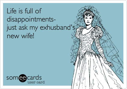 Life is full of
disappointments-
just ask my exhusband's
new wife!