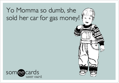 Yo Momma so dumb, she
sold her car for gas money!