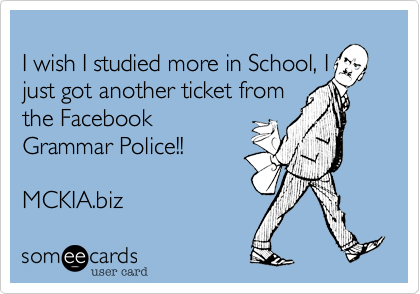 
I wish I studied more in School, I
just got another ticket from
the Facebook
Grammar Police!!

MCKIA.biz 