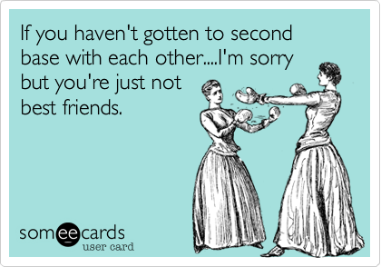 If you haven't gotten to second base with each other....I'm sorry
but you're just not
best friends.