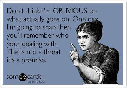 Don't think I'm OBLIVIOUS on what actually goes on. One day
I'm going to snap then
you'll remember who
your dealing with.
That's not a threat
it's a promise. 