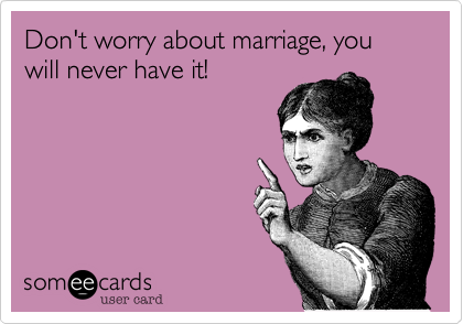 Don't worry about marriage, you will never have it!