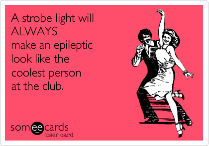 A strobe light will
ALWAYS
make an epileptic
look like the 
coolest person
at the club.