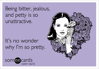 Being bitter, jealous, 
and petty is so 
unattractive. 


It's no wonder
why I'm so pretty.