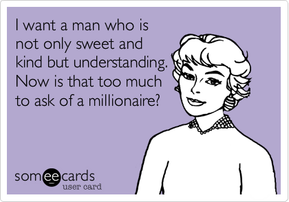 I want a man who is
not only sweet and
kind but understanding.
Now is that too much
to ask of a millionaire?