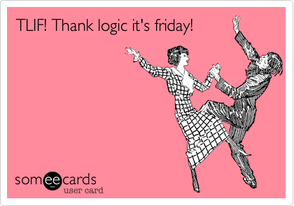 TLIF! Thank logic it's friday!