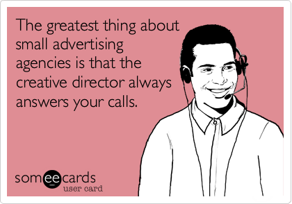 The greatest thing about
small advertising
agencies is that the
creative director always
answers your calls.